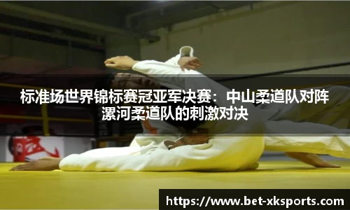 标准场世界锦标赛冠亚军决赛：中山柔道队对阵漯河柔道队的刺激对决