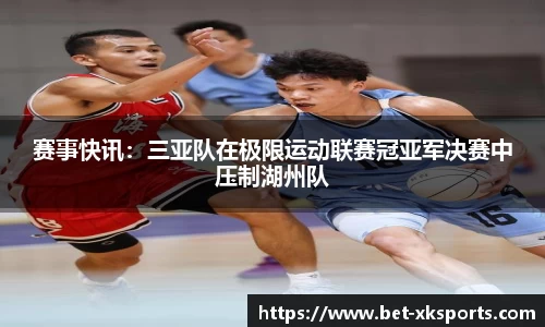赛事快讯：三亚队在极限运动联赛冠亚军决赛中压制湖州队