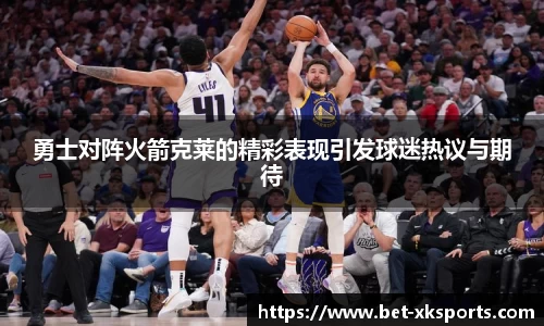 勇士对阵火箭克莱的精彩表现引发球迷热议与期待