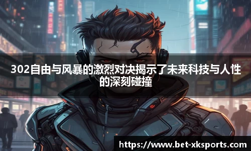 302自由与风暴的激烈对决揭示了未来科技与人性的深刻碰撞