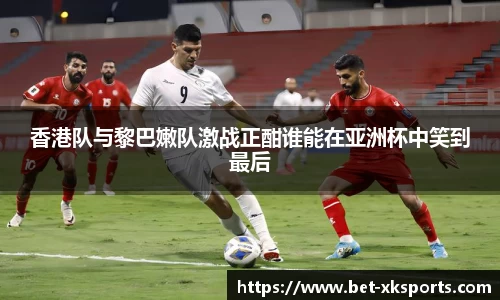 香港队与黎巴嫩队激战正酣谁能在亚洲杯中笑到最后